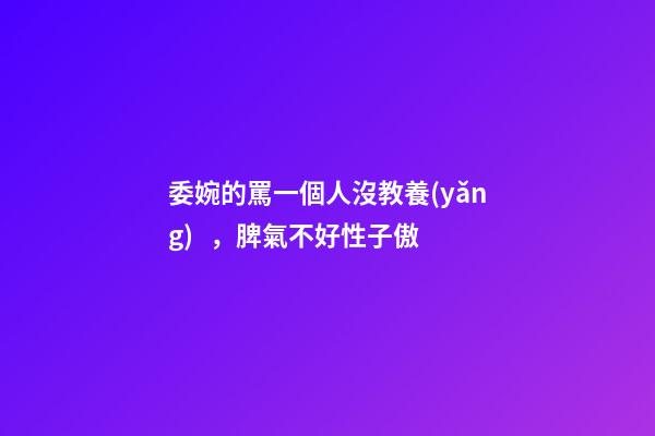 委婉的罵一個人沒教養(yǎng)，脾氣不好性子傲